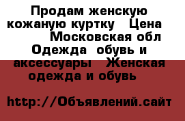 Продам женскую кожаную куртку › Цена ­ 3 000 - Московская обл. Одежда, обувь и аксессуары » Женская одежда и обувь   
